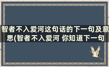 智者不入爱河这句话的下一句及意思(智者不入爱河 你知道下一句是什么吗)